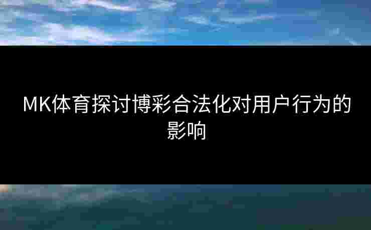 MK体育探讨博彩合法化对用户行为的影响