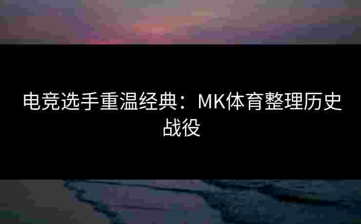 电竞选手重温经典：MK体育整理历史战役