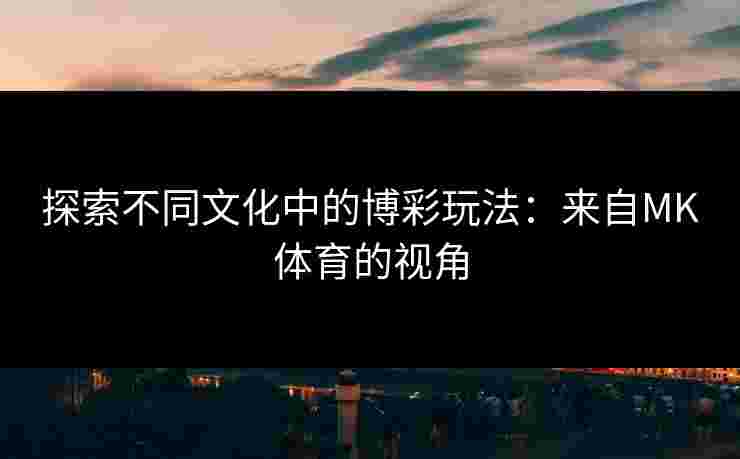 探索不同文化中的博彩玩法：来自MK体育的视角