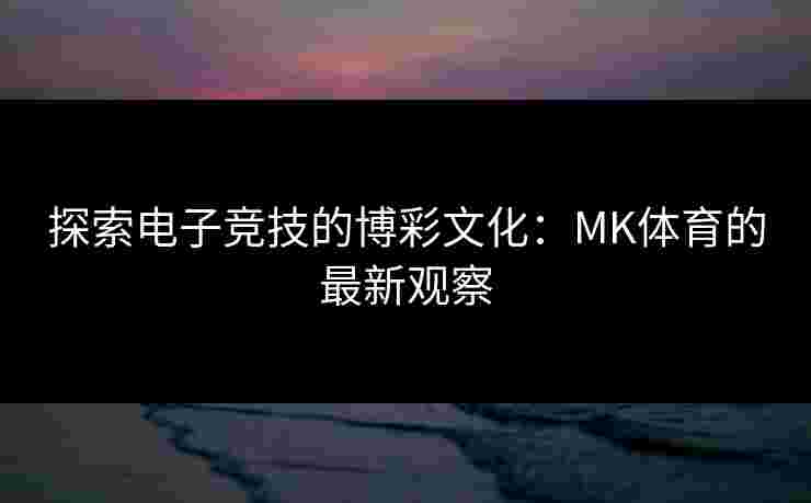 探索电子竞技的博彩文化：MK体育的最新观察