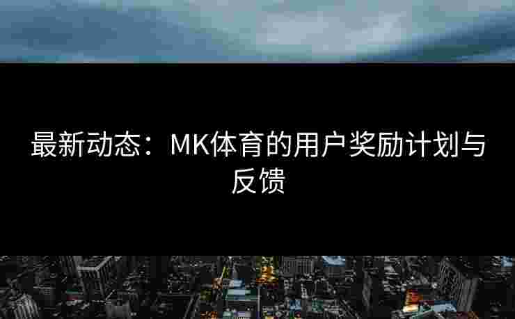 最新动态：MK体育的用户奖励计划与反馈