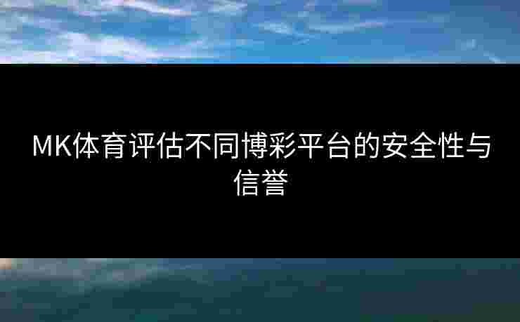 MK体育评估不同博彩平台的安全性与信誉