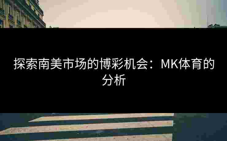 探索南美市场的博彩机会：MK体育的分析