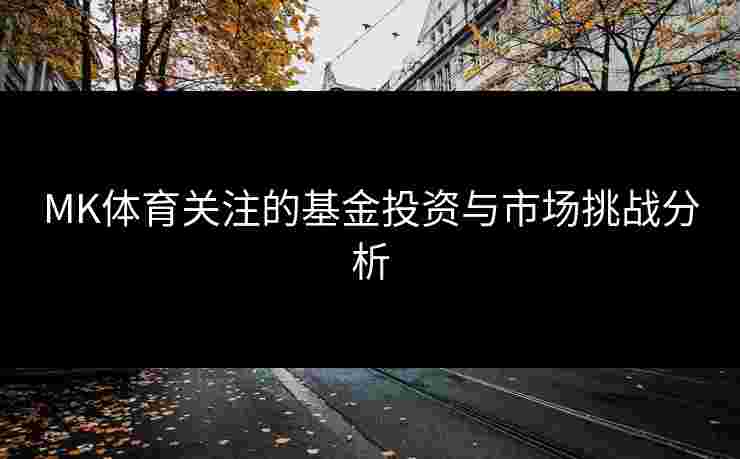 MK体育关注的基金投资与市场挑战分析