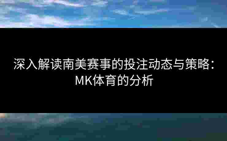 深入解读南美赛事的投注动态与策略：MK体育的分析