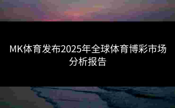 MK体育发布2025年全球体育博彩市场分析报告