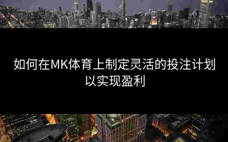 如何在MK体育上制定灵活的投注计划以实现盈利