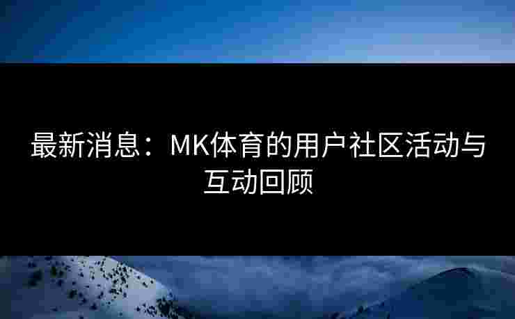 最新消息：MK体育的用户社区活动与互动回顾