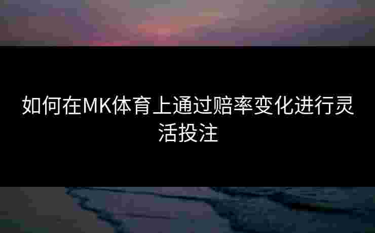 如何在MK体育上通过赔率变化进行灵活投注