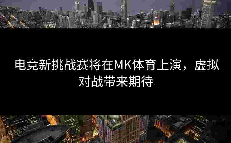 电竞新挑战赛将在MK体育上演，虚拟对战带来期待