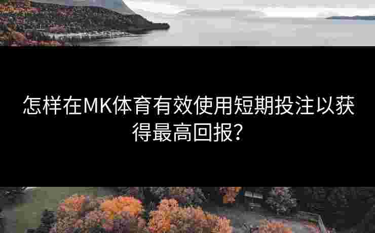 怎样在MK体育有效使用短期投注以获得最高回报？
