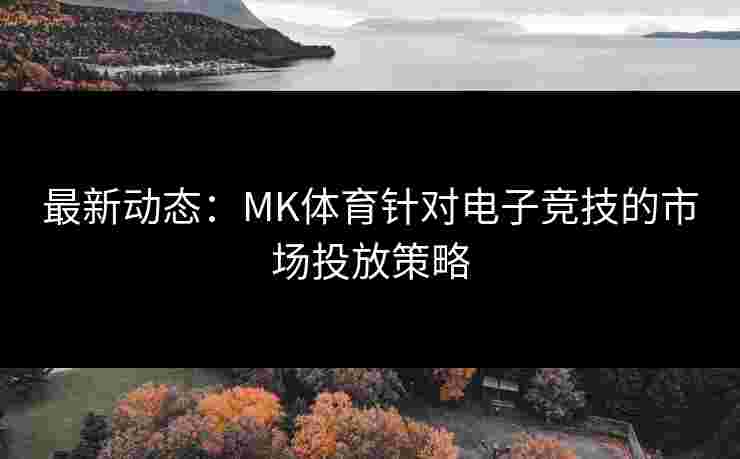 最新动态：MK体育针对电子竞技的市场投放策略