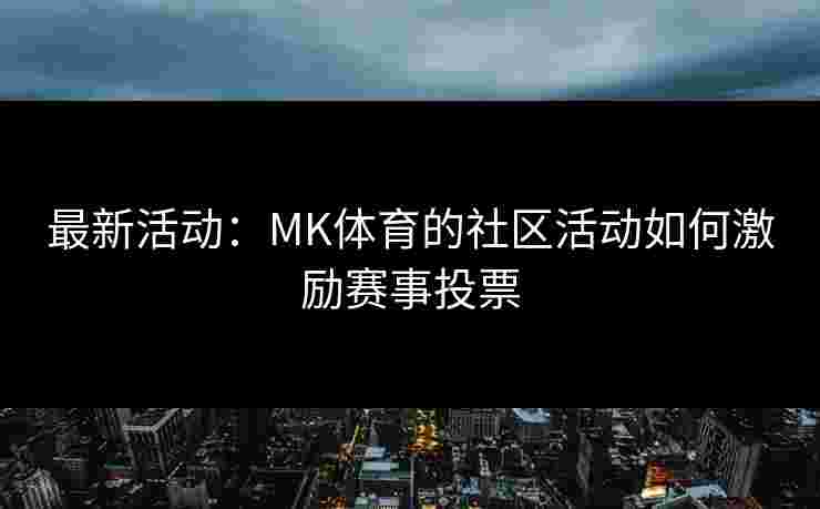 最新活动：MK体育的社区活动如何激励赛事投票