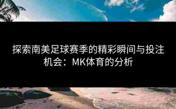 探索南美足球赛季的精彩瞬间与投注机会：MK体育的分析