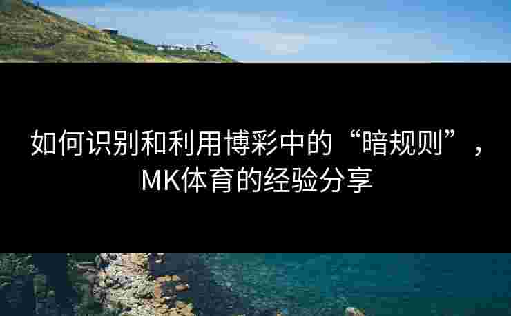 如何识别和利用博彩中的“暗规则”，MK体育的经验分享