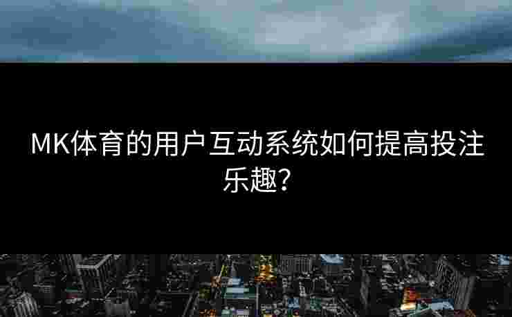 MK体育的用户互动系统如何提高投注乐趣？