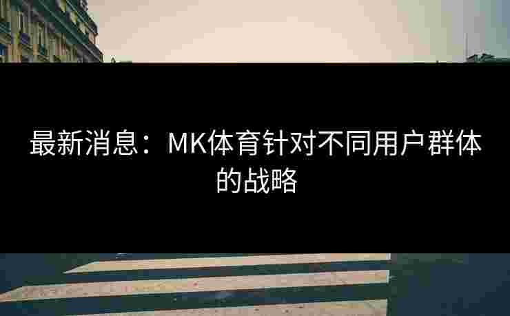 最新消息：MK体育针对不同用户群体的战略