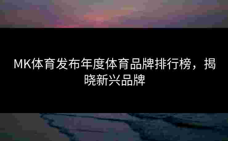 MK体育发布年度体育品牌排行榜，揭晓新兴品牌