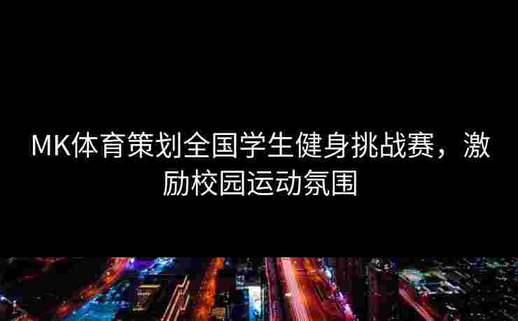 MK体育策划全国学生健身挑战赛，激励校园运动氛围