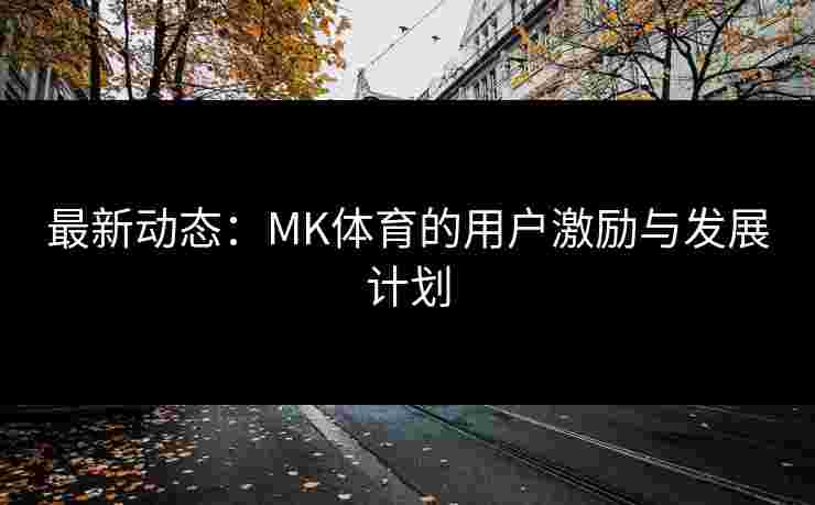 最新动态：MK体育的用户激励与发展计划