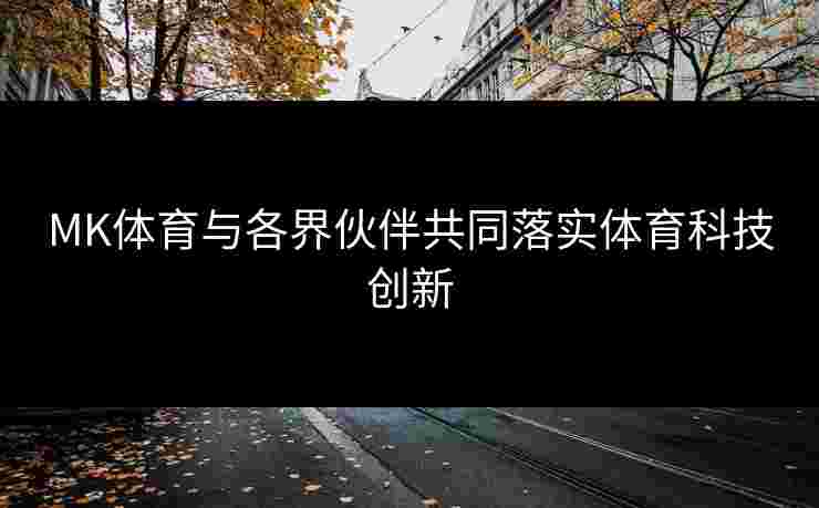 MK体育与各界伙伴共同落实体育科技创新