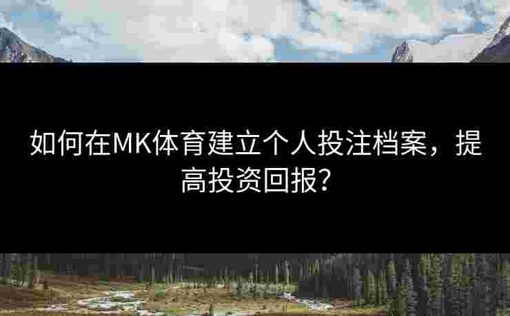 如何在MK体育建立个人投注档案，提高投资回报？