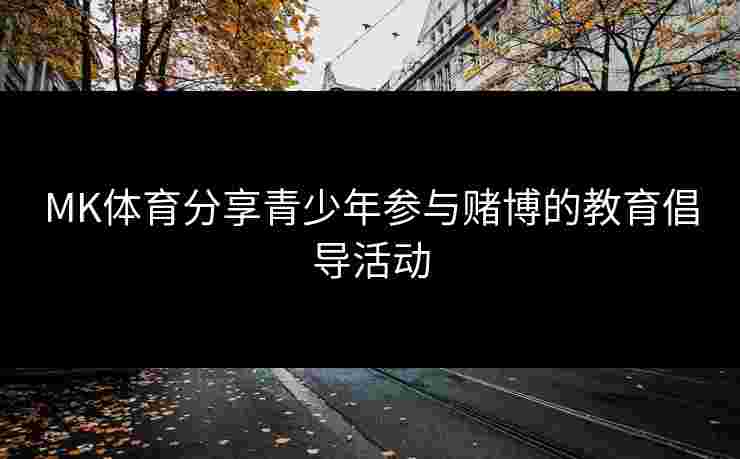 MK体育分享青少年参与赌博的教育倡导活动