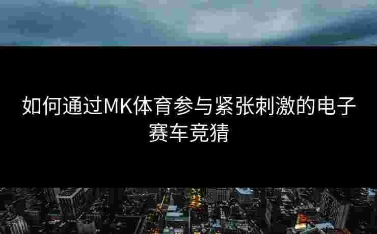 如何通过MK体育参与紧张刺激的电子赛车竞猜