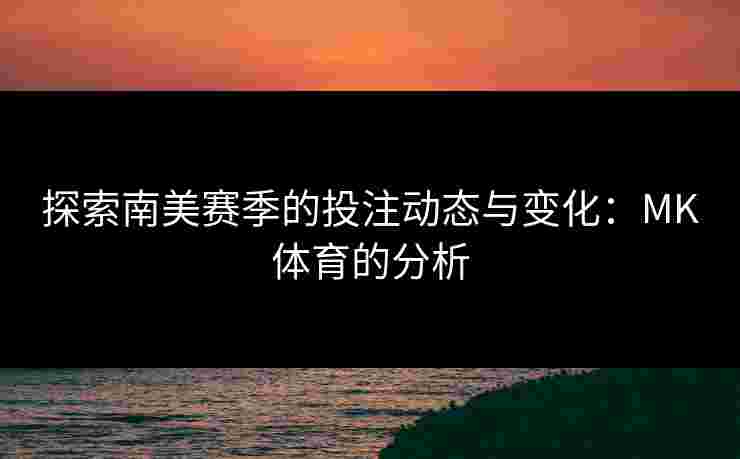 探索南美赛季的投注动态与变化：MK体育的分析