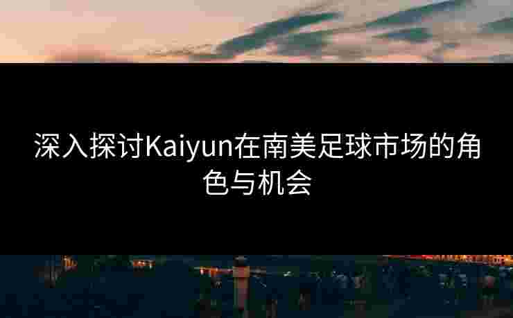 深入探讨Kaiyun在南美足球市场的角色与机会