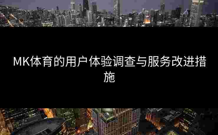 MK体育的用户体验调查与服务改进措施