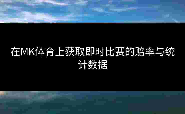 在MK体育上获取即时比赛的赔率与统计数据