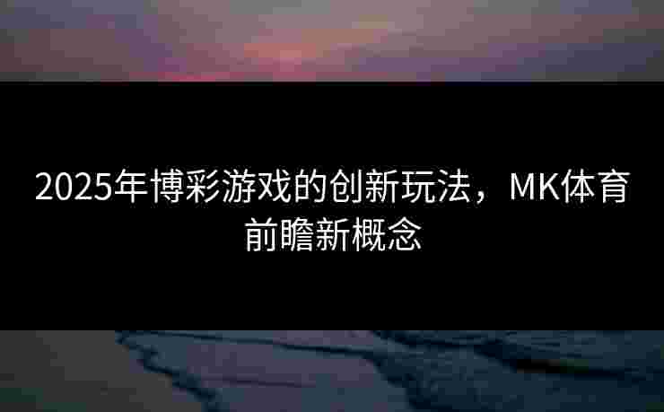 2025年博彩游戏的创新玩法，MK体育前瞻新概念