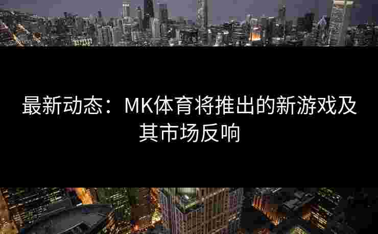 最新动态：MK体育将推出的新游戏及其市场反响