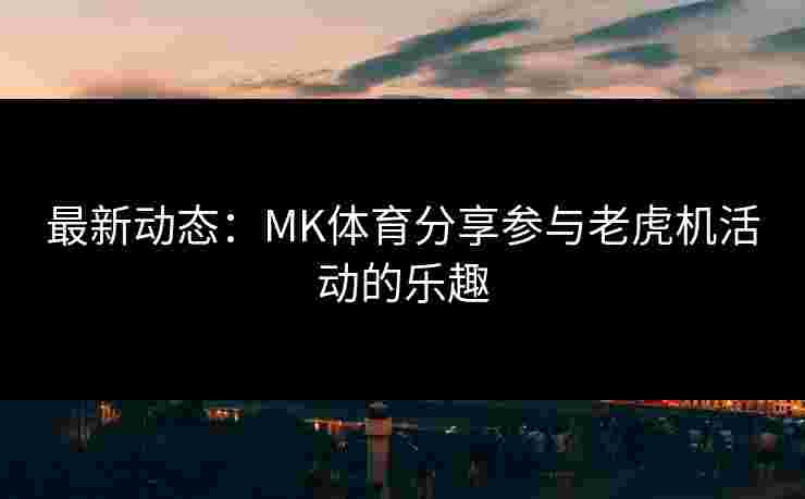 最新动态：MK体育分享参与老虎机活动的乐趣