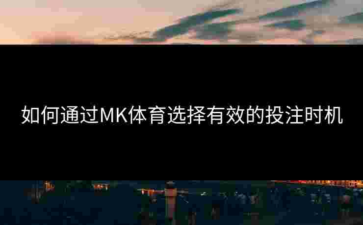 如何通过MK体育选择有效的投注时机