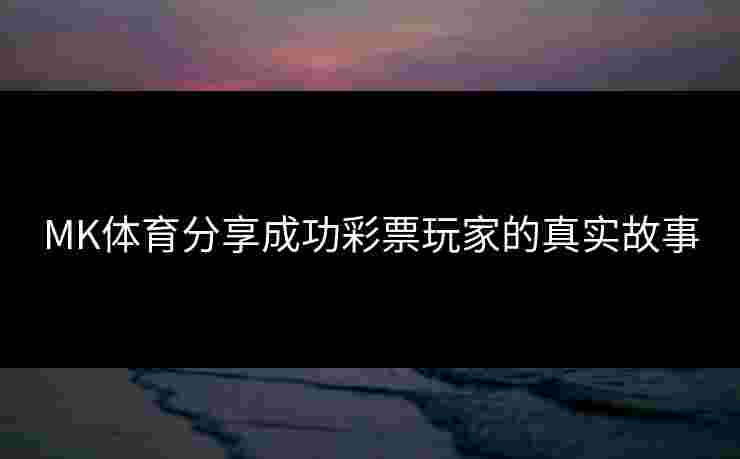 MK体育分享成功彩票玩家的真实故事