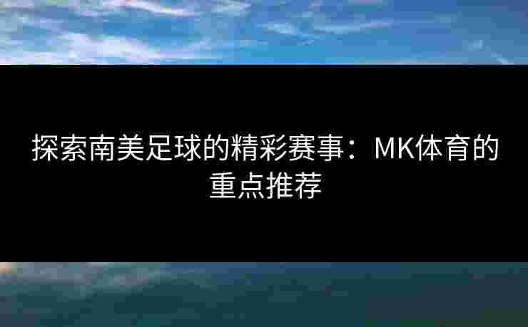 探索南美足球的精彩赛事：MK体育的重点推荐