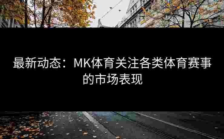 最新动态：MK体育关注各类体育赛事的市场表现