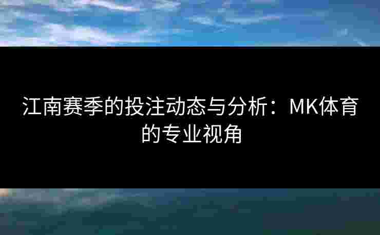 江南赛季的投注动态与分析：MK体育的专业视角