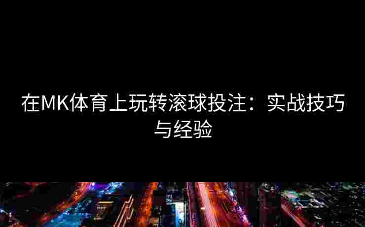 在MK体育上玩转滚球投注：实战技巧与经验