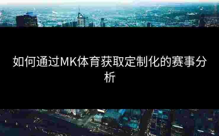 如何通过MK体育获取定制化的赛事分析