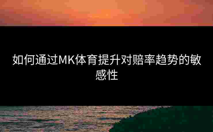 如何通过MK体育提升对赔率趋势的敏感性
