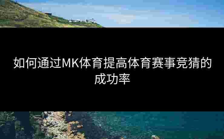 如何通过MK体育提高体育赛事竞猜的成功率