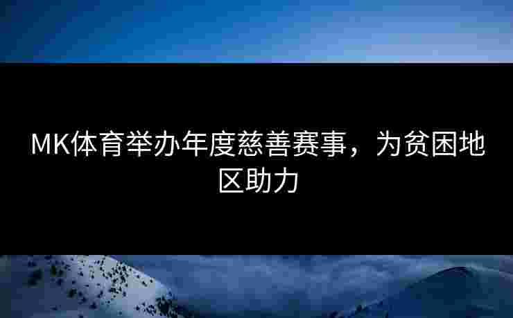 MK体育举办年度慈善赛事，为贫困地区助力