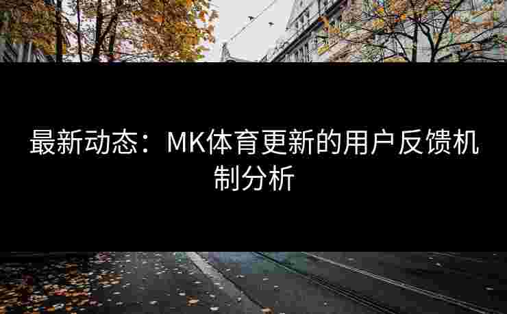 最新动态：MK体育更新的用户反馈机制分析