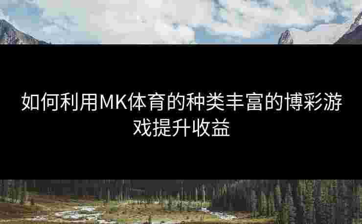 如何利用MK体育的种类丰富的博彩游戏提升收益