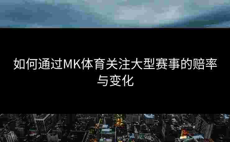 如何通过MK体育关注大型赛事的赔率与变化