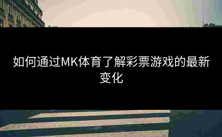 如何通过MK体育了解彩票游戏的最新变化