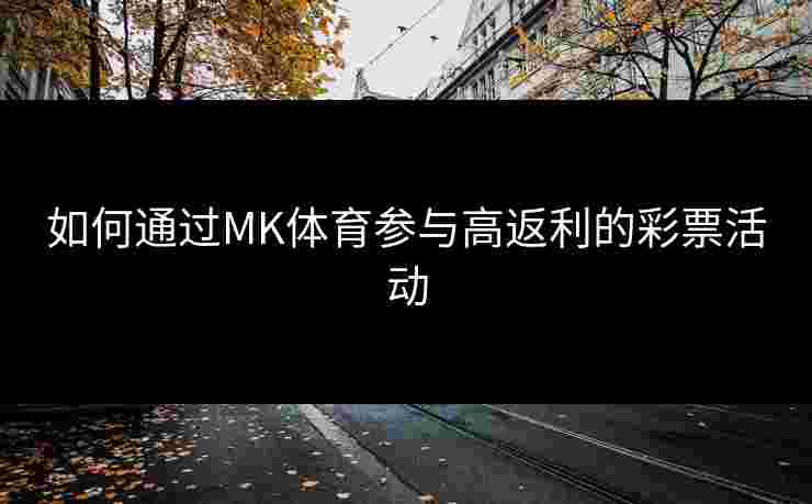 如何通过MK体育参与高返利的彩票活动